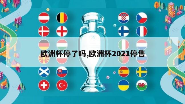欧洲杯停了吗,欧洲杯2021停售