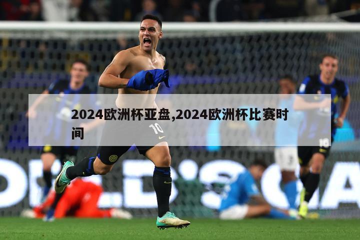 2024欧洲杯亚盘,2024欧洲杯比赛时间