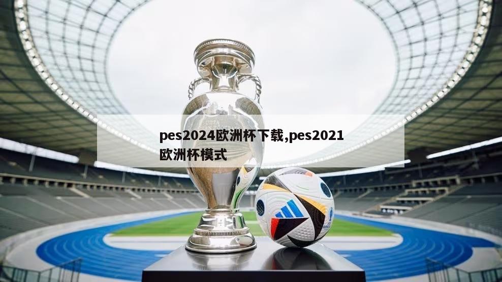 pes2024欧洲杯下载,pes2021欧洲杯模式